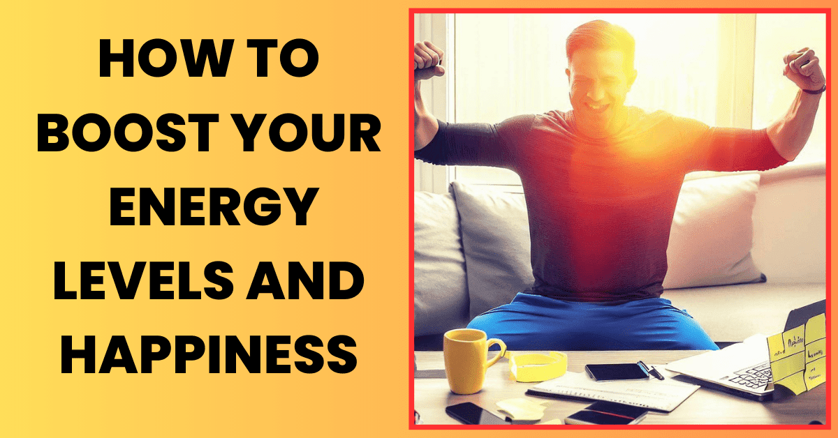 How to Boost Your Energy Levels and Happiness